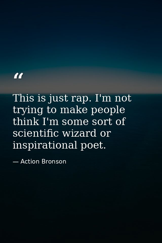 This is just rap. I'm not trying to make people think I'm some sort of scientific wizard or inspirational poet. — Action Bronson