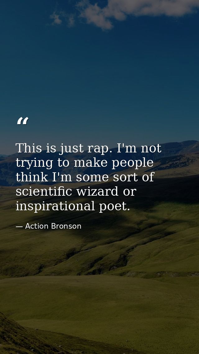 This is just rap. I'm not trying to make people think I'm some sort of scientific wizard or inspirational poet. — Action Bronson
