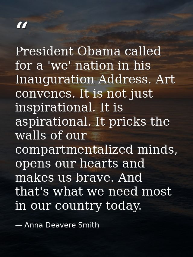 President Obama called for a 'we' nation in his Inauguration Address. Art convenes. It is not just inspirational. It is  — Anna Deavere Smith