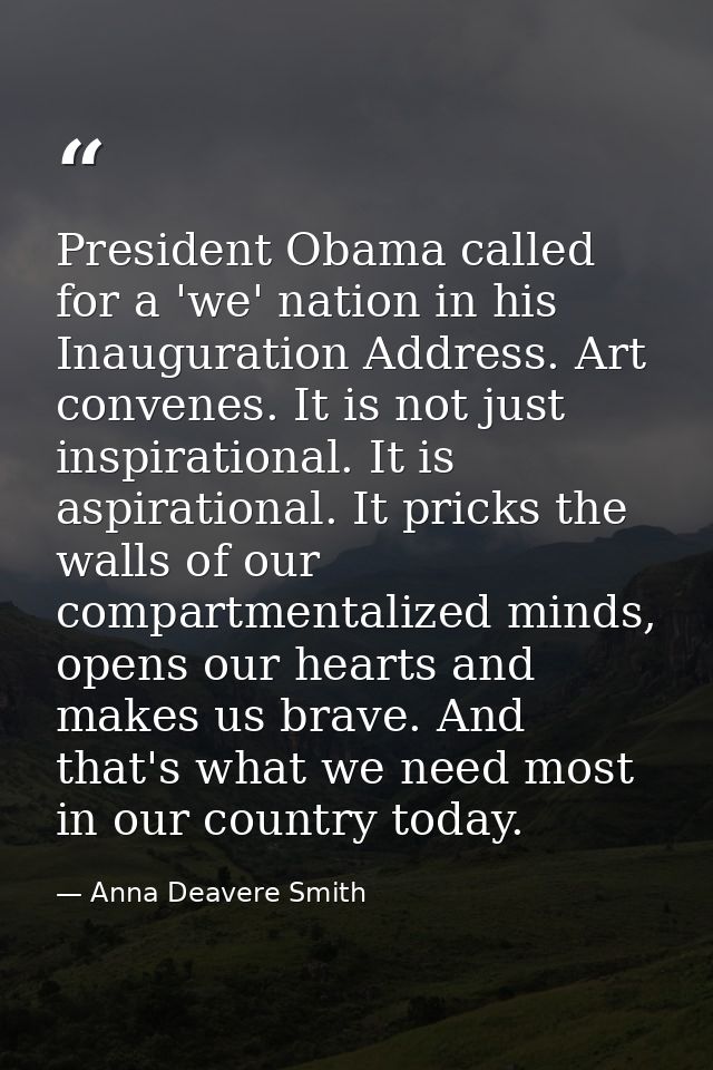President Obama called for a 'we' nation in his Inauguration Address. Art convenes. It is not just inspirational. It is  — Anna Deavere Smith