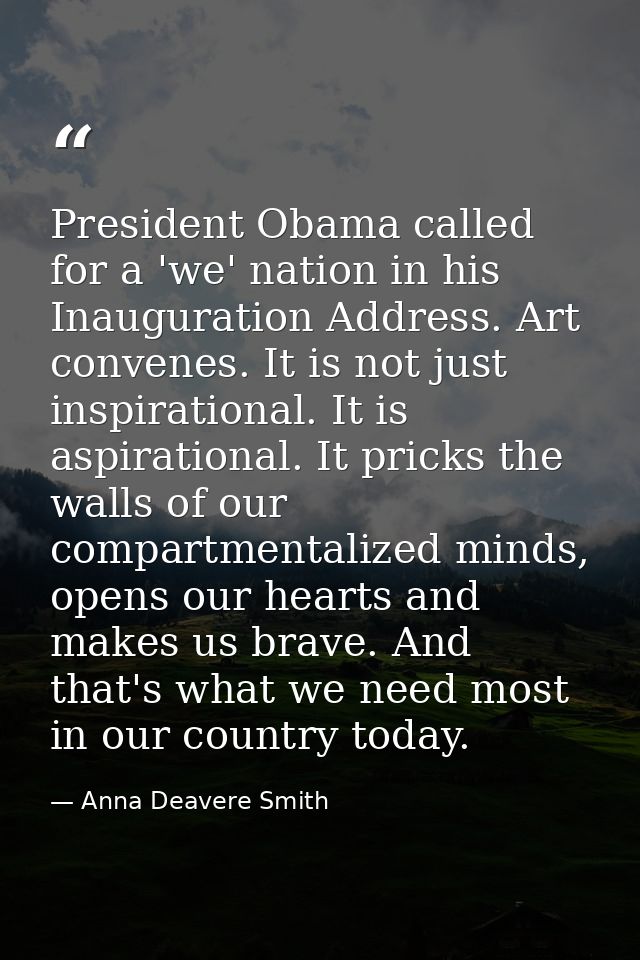 President Obama called for a 'we' nation in his Inauguration Address. Art convenes. It is not just inspirational. It is  — Anna Deavere Smith