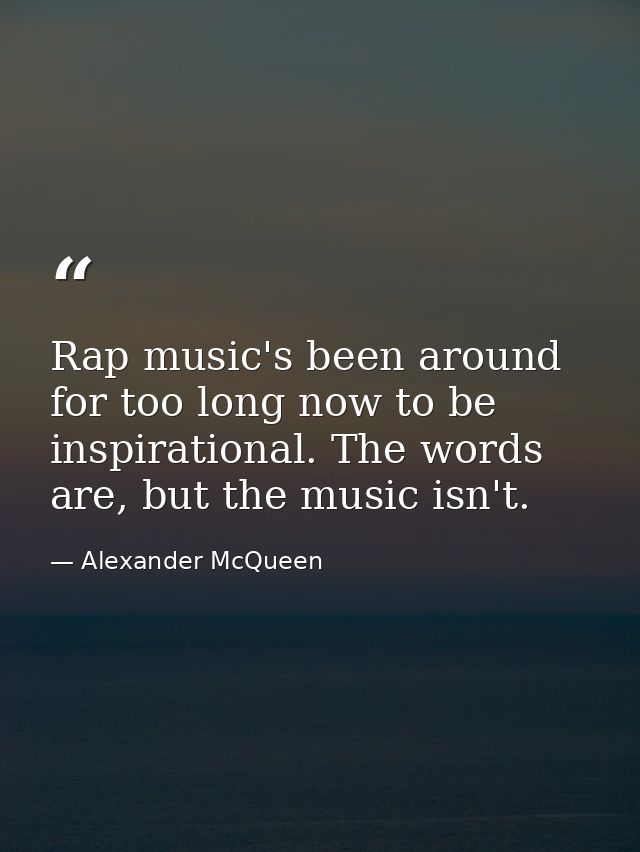 Rap music's been around for too long now to be inspirational. The words are, but the music isn't. — Alexander McQueen