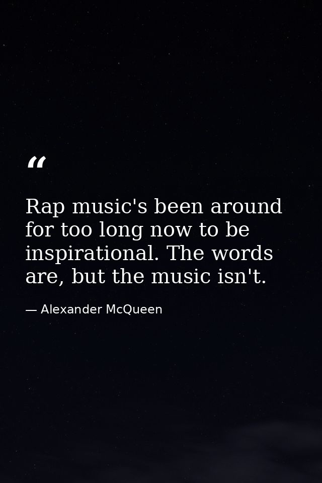 Rap music's been around for too long now to be inspirational. The words are, but the music isn't. — Alexander McQueen