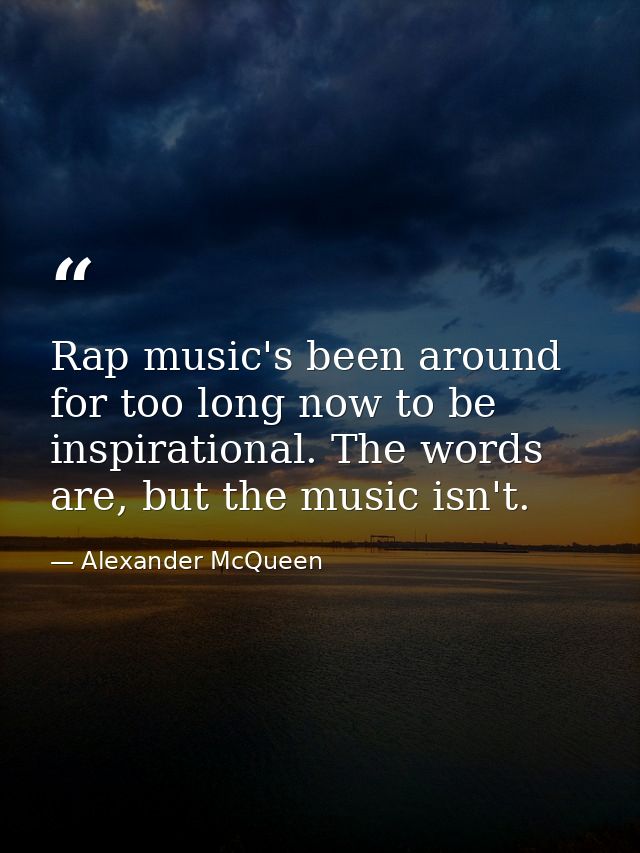 Rap music's been around for too long now to be inspirational. The words are, but the music isn't. — Alexander McQueen