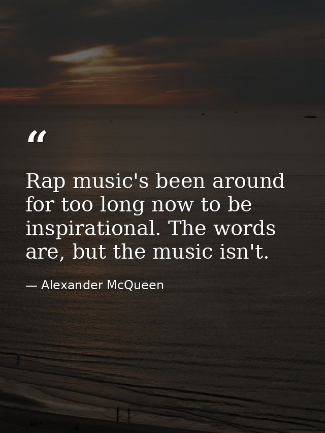 Rap music's been around for too long now to be inspirational. The words are, but the music isn't. — Alexander McQueen