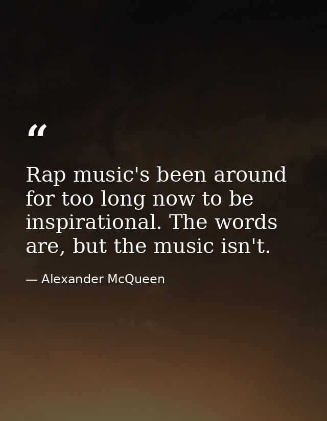 Rap music's been around for too long now to be inspirational. The words are, but the music isn't. — Alexander McQueen