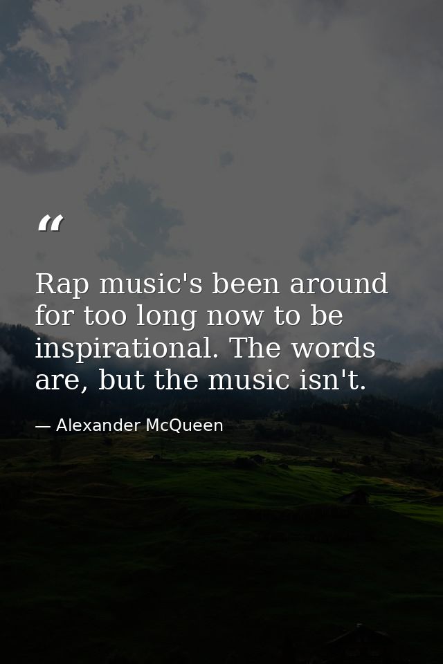 Rap music's been around for too long now to be inspirational. The words are, but the music isn't. — Alexander McQueen