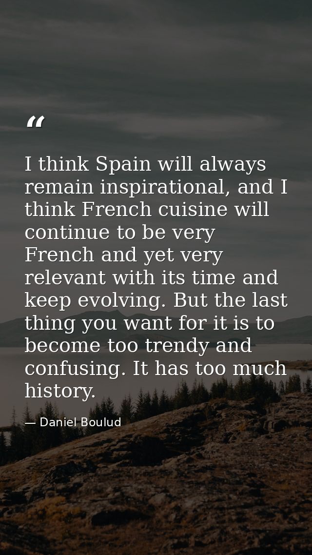 I think Spain will always remain inspirational, and I think French cuisine will continue to be very French and yet very  — Daniel Boulud