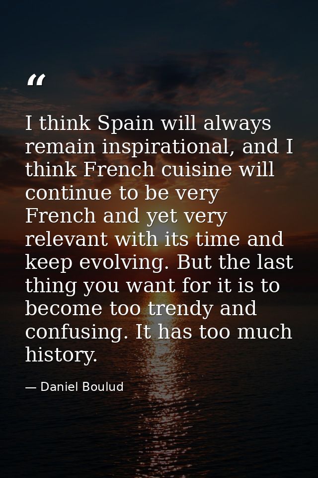 I think Spain will always remain inspirational, and I think French cuisine will continue to be very French and yet very  — Daniel Boulud