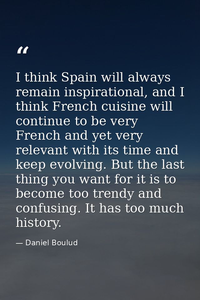 I think Spain will always remain inspirational, and I think French cuisine will continue to be very French and yet very  — Daniel Boulud