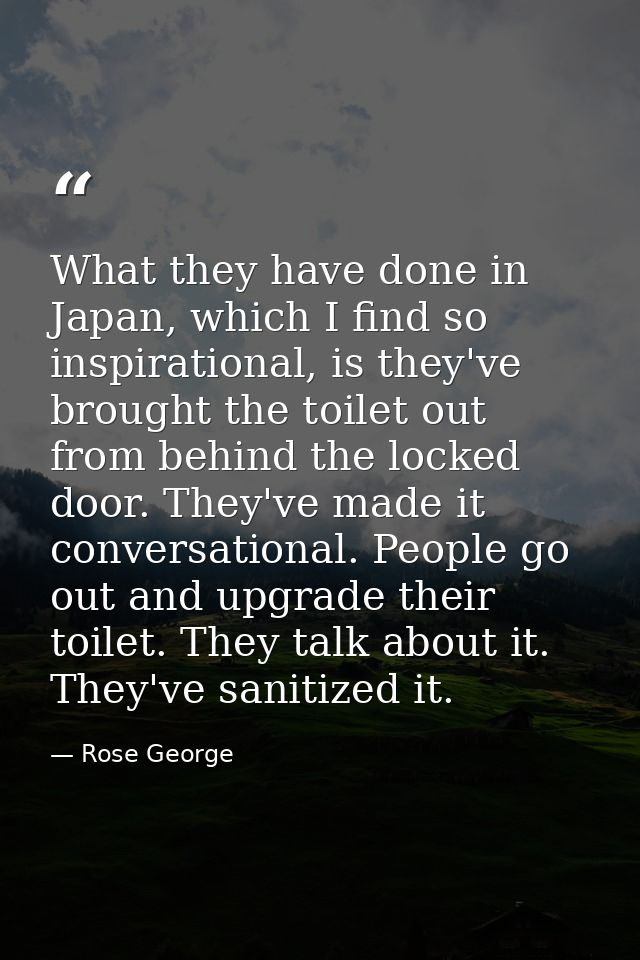 What they have done in Japan, which I find so inspirational, is they've brought the toilet out from behind the locked do — Rose George