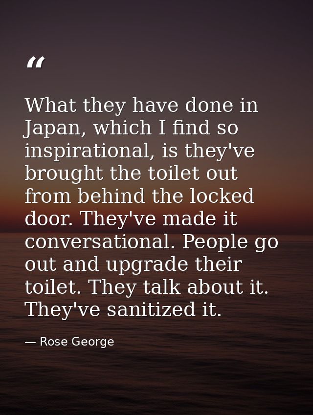 What they have done in Japan, which I find so inspirational, is they've brought the toilet out from behind the locked do — Rose George