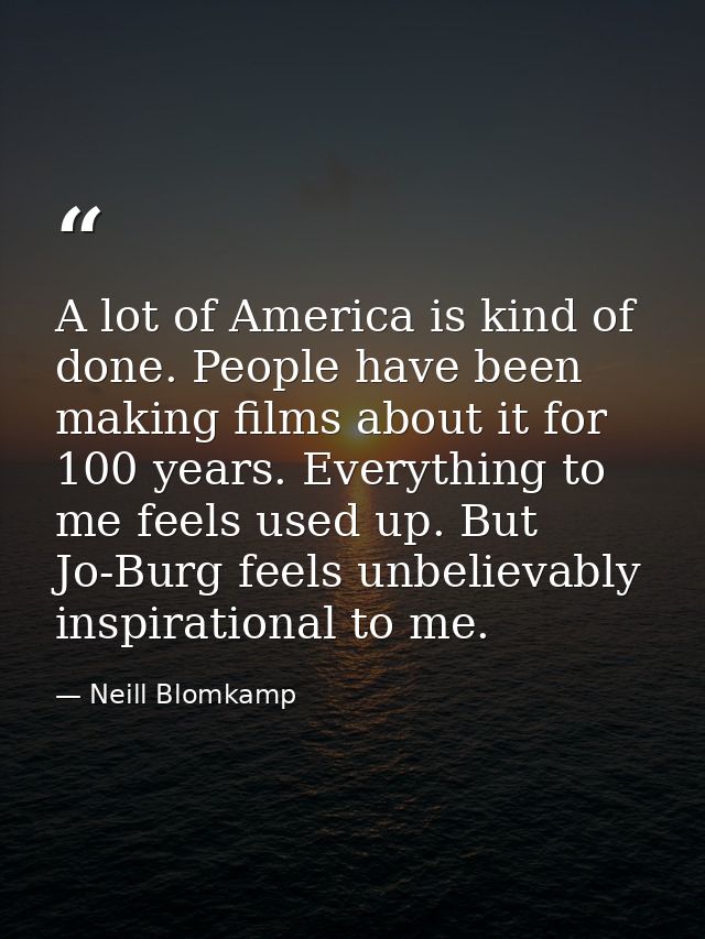 A lot of America is kind of done. People have been making films about it for 100 years. Everything to me feels used up.  — Neill Blomkamp