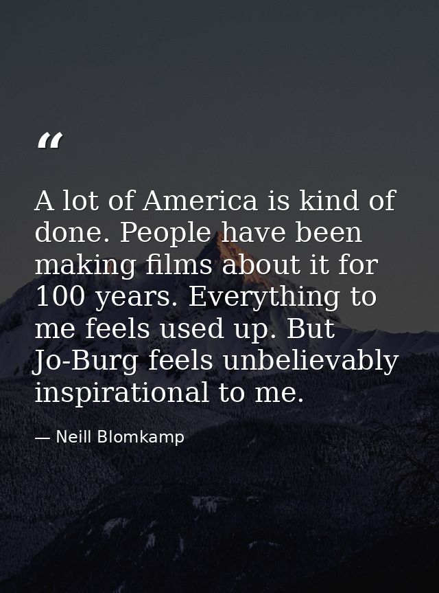 A lot of America is kind of done. People have been making films about it for 100 years. Everything to me feels used up.  — Neill Blomkamp