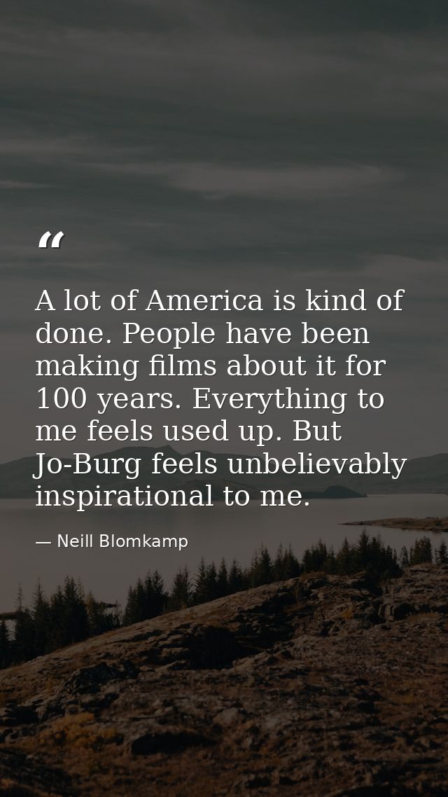 A lot of America is kind of done. People have been making films about it for 100 years. Everything to me feels used up.  — Neill Blomkamp