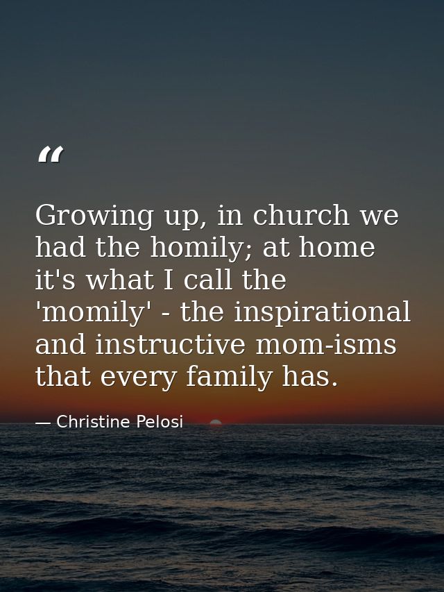 Growing up, in church we had the homily; at home it's what I call the 'momily' - the inspirational and instructive mom-i — Christine Pelosi