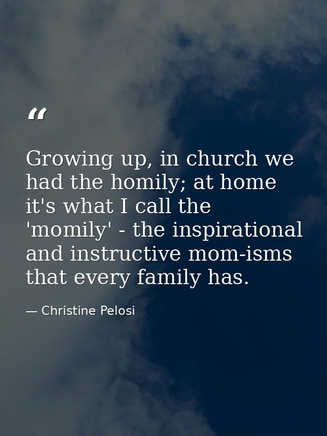 Growing up, in church we had the homily; at home it's what I call the 'momily' - the inspirational and instructive mom-i — Christine Pelosi