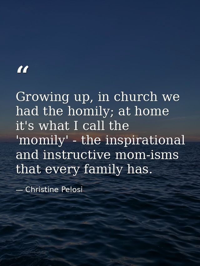 Growing up, in church we had the homily; at home it's what I call the 'momily' - the inspirational and instructive mom-i — Christine Pelosi