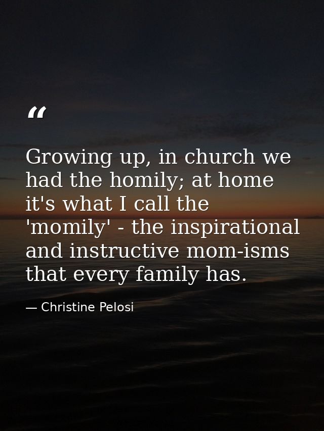 Growing up, in church we had the homily; at home it's what I call the 'momily' - the inspirational and instructive mom-i — Christine Pelosi
