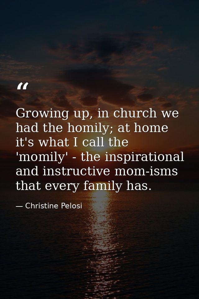Growing up, in church we had the homily; at home it's what I call the 'momily' - the inspirational and instructive mom-i — Christine Pelosi