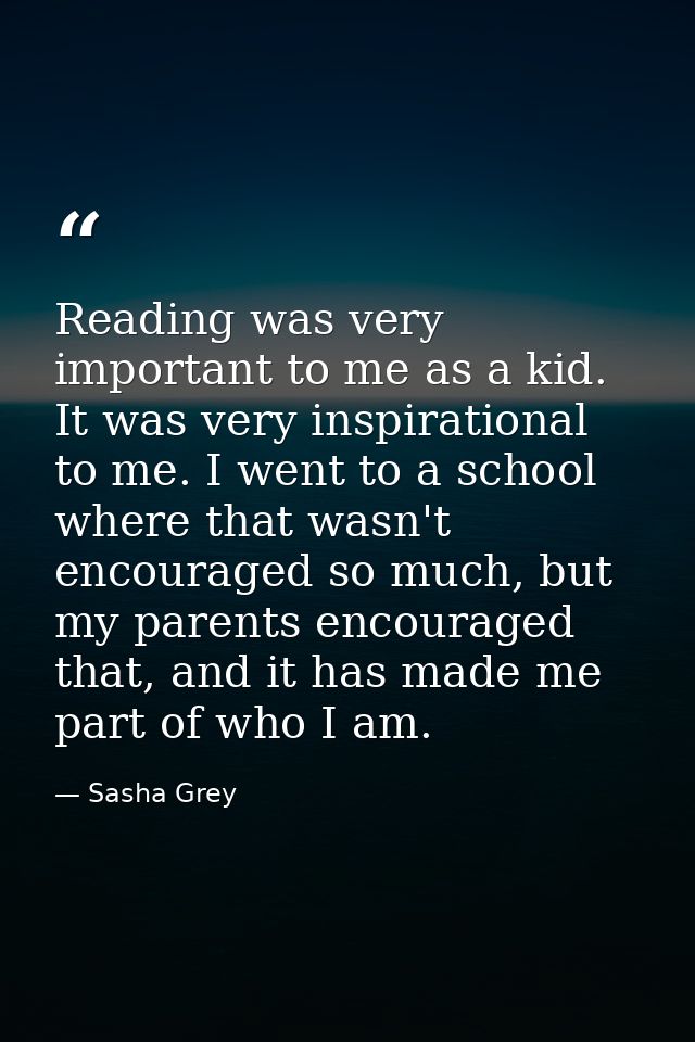 Reading was very important to me as a kid. It was very inspirational to me. I went to a school where that wasn't encoura — Sasha Grey