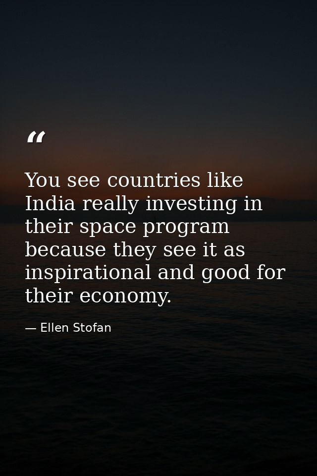 You see countries like India really investing in their space program because they see it as inspirational and good for t — Ellen Stofan
