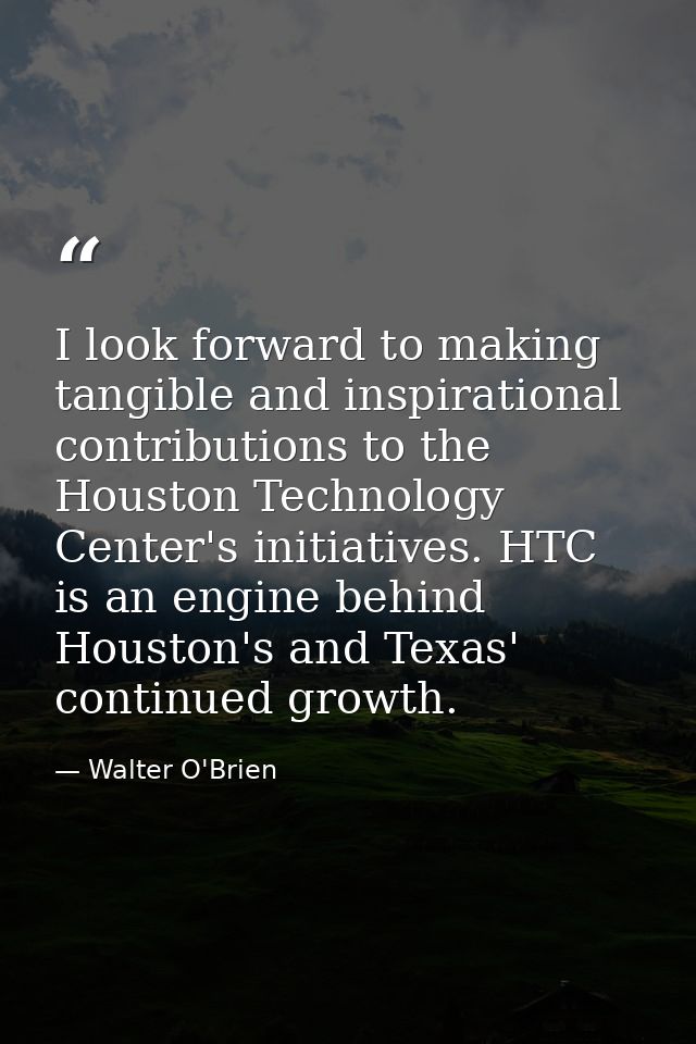 I look forward to making tangible and inspirational contributions to the Houston Technology Center's initiatives. HTC is — Walter O'Brien