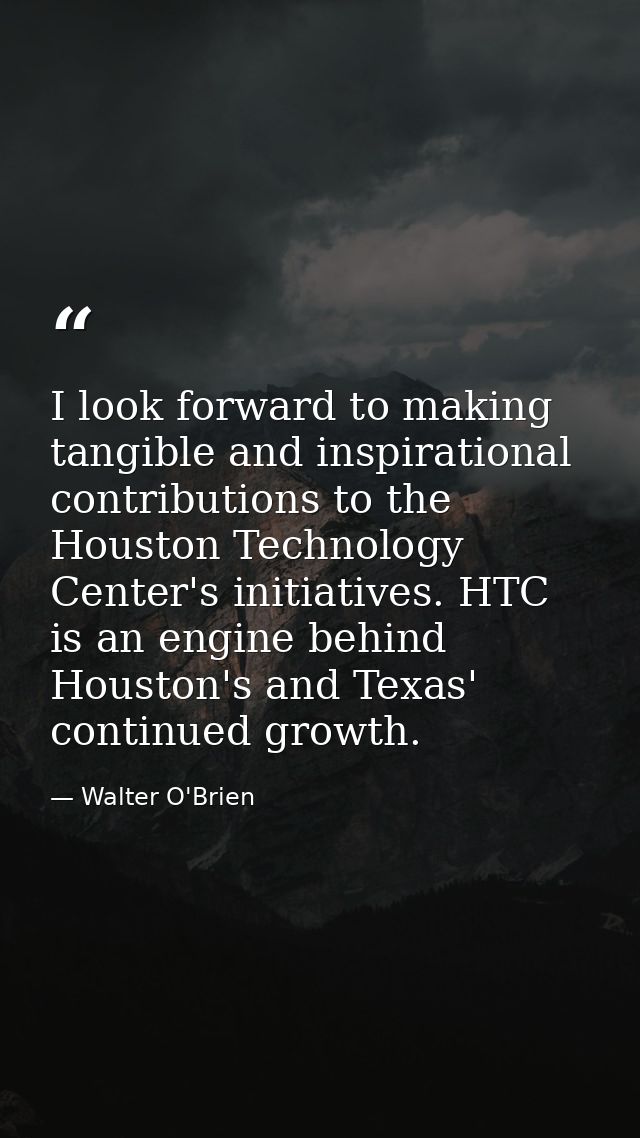 I look forward to making tangible and inspirational contributions to the Houston Technology Center's initiatives. HTC is — Walter O'Brien