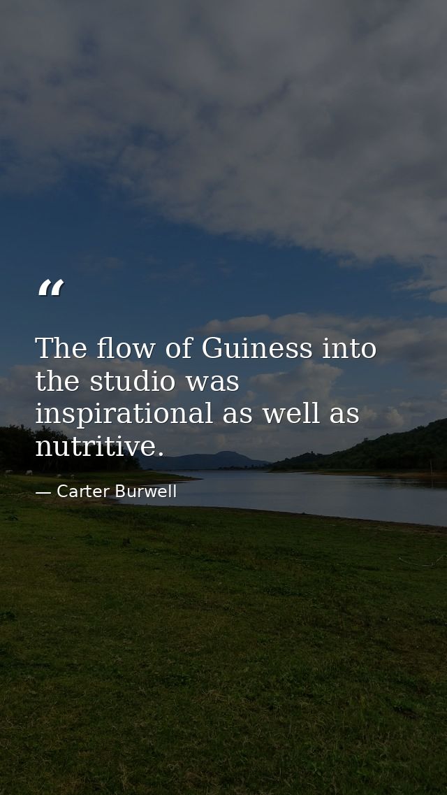 The flow of Guiness into the studio was inspirational as well as nutritive. — Carter Burwell