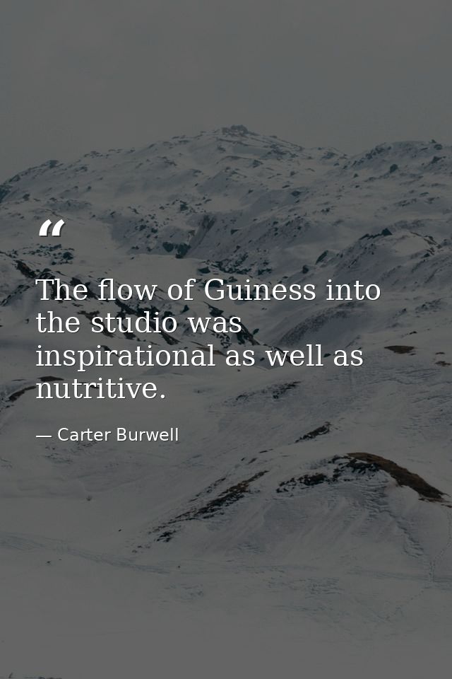 The flow of Guiness into the studio was inspirational as well as nutritive. — Carter Burwell