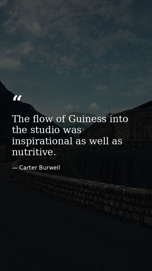 The flow of Guiness into the studio was inspirational as well as nutritive. — Carter Burwell