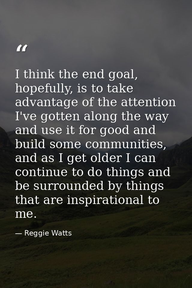 I think the end goal, hopefully, is to take advantage of the attention I've gotten along the way and use it for good and — Reggie Watts