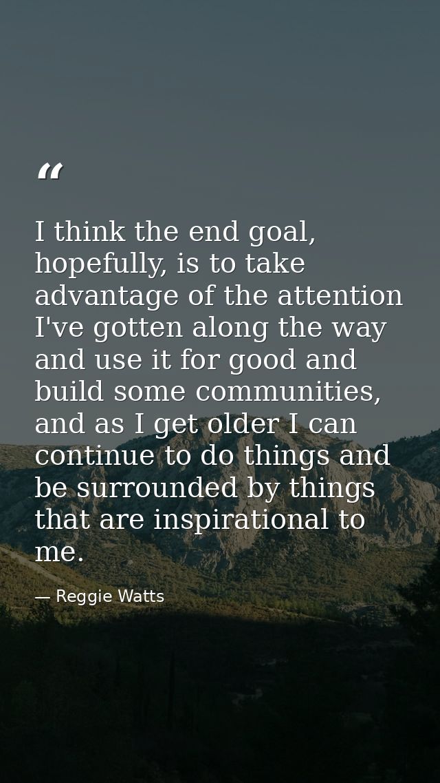 I think the end goal, hopefully, is to take advantage of the attention I've gotten along the way and use it for good and — Reggie Watts