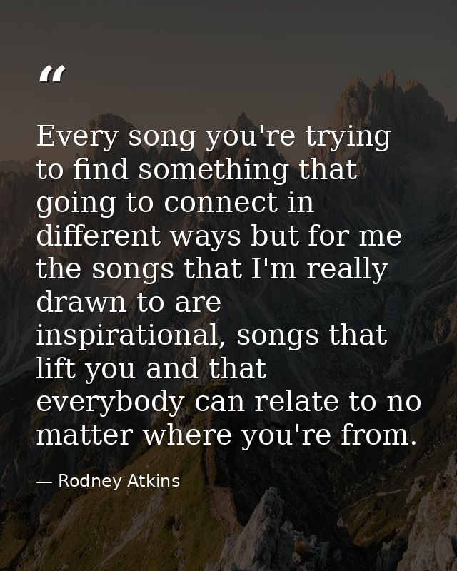 Every song you're trying to find something that going to connect in different ways but for me the songs that I'm really  — Rodney Atkins