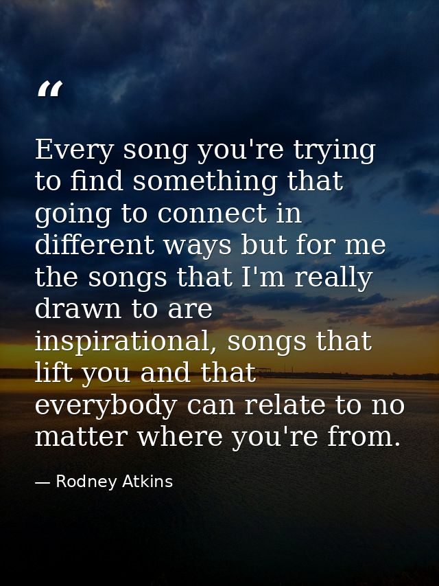 Every song you're trying to find something that going to connect in different ways but for me the songs that I'm really  — Rodney Atkins
