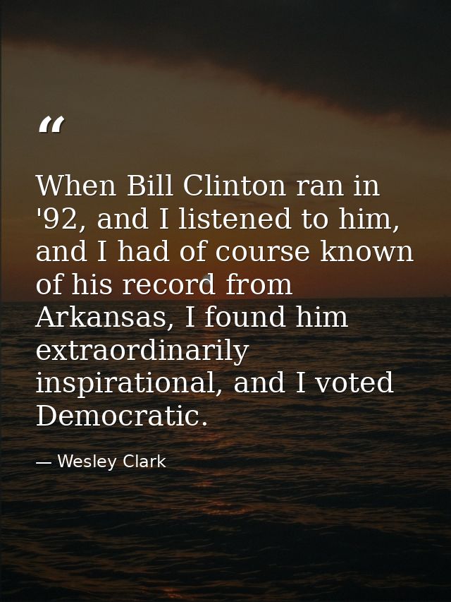 When Bill Clinton ran in '92, and I listened to him, and I had of course known of his record from Arkansas, I found him  — Wesley Clark