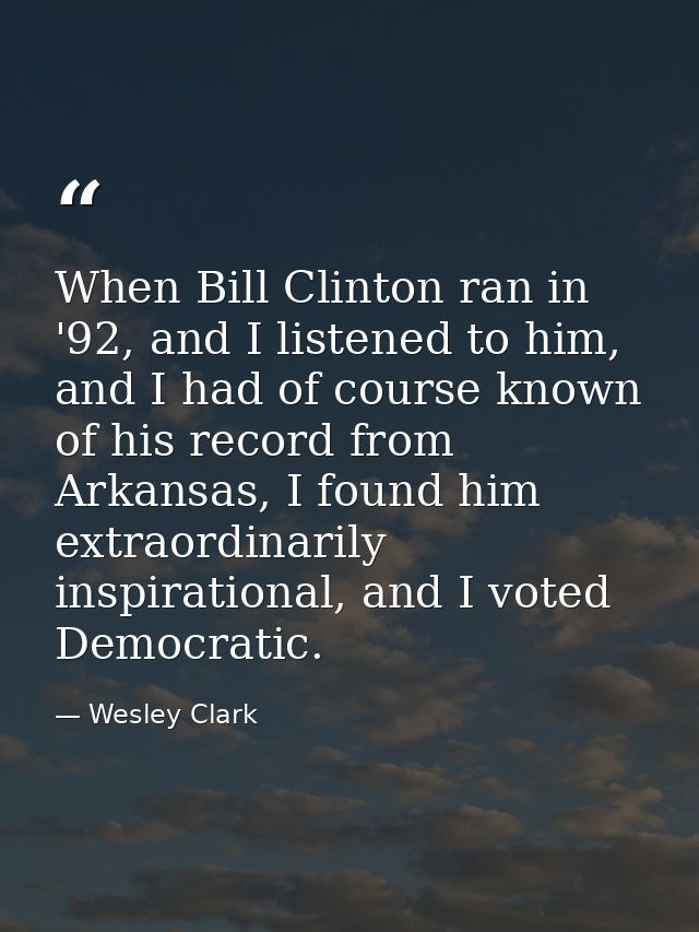 When Bill Clinton ran in '92, and I listened to him, and I had of course known of his record from Arkansas, I found him  — Wesley Clark