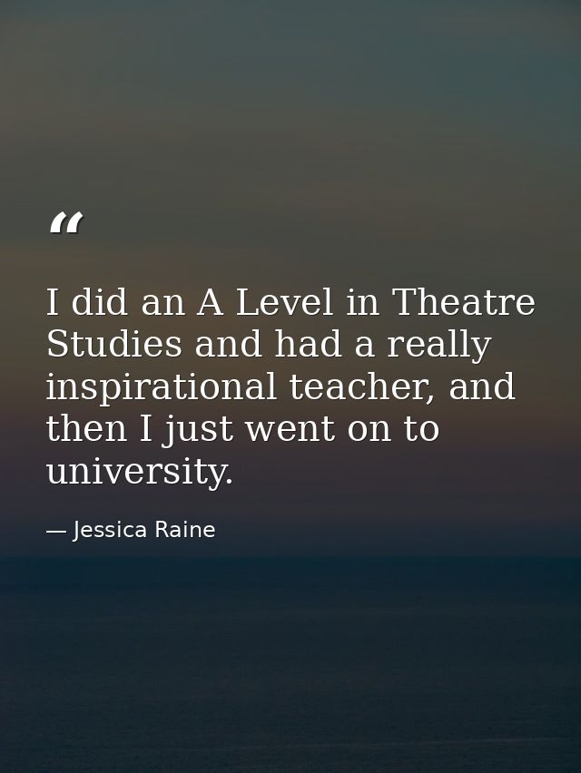 I did an A Level in Theatre Studies and had a really inspirational teacher, and then I just went on to university. — Jessica Raine