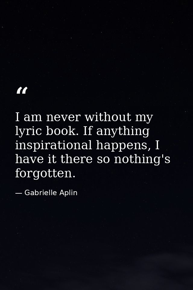 I am never without my lyric book. If anything inspirational happens, I have it there so nothing's forgotten. — Gabrielle Aplin