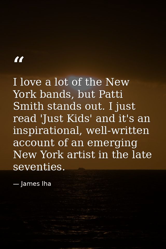 I love a lot of the New York bands, but Patti Smith stands out. I just read 'Just Kids' and it's an inspirational, well- — James Iha