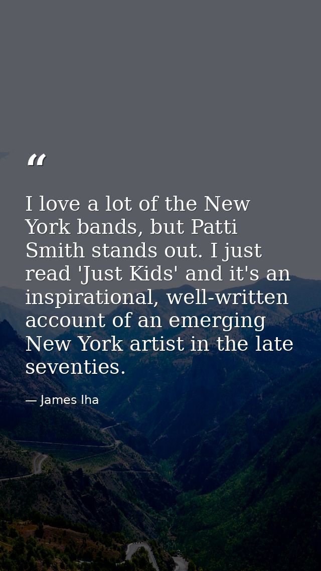 I love a lot of the New York bands, but Patti Smith stands out. I just read 'Just Kids' and it's an inspirational, well- — James Iha