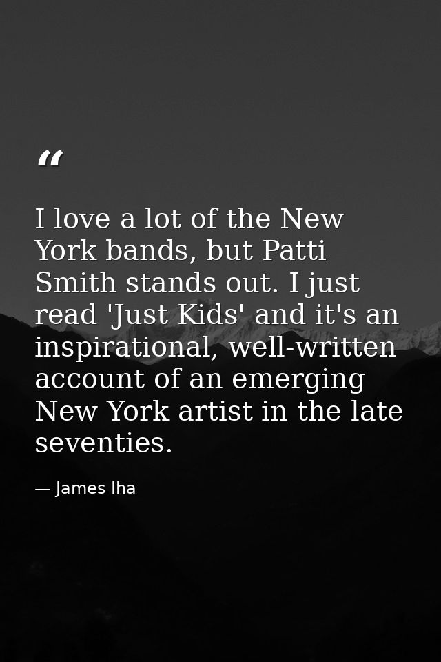 I love a lot of the New York bands, but Patti Smith stands out. I just read 'Just Kids' and it's an inspirational, well- — James Iha