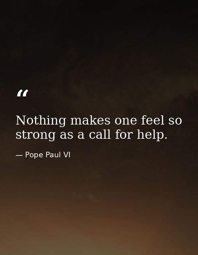 Nothing makes one feel so strong as a call for help. — Pope Paul VI