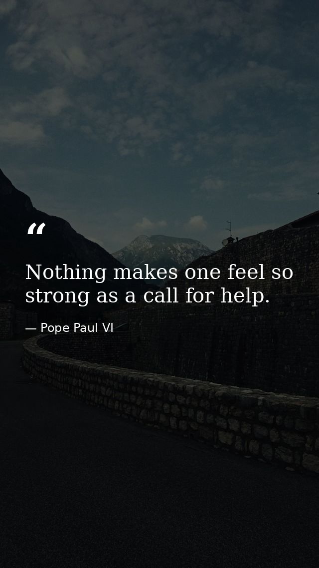 Nothing makes one feel so strong as a call for help. — Pope Paul VI