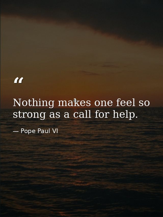 Nothing makes one feel so strong as a call for help. — Pope Paul VI