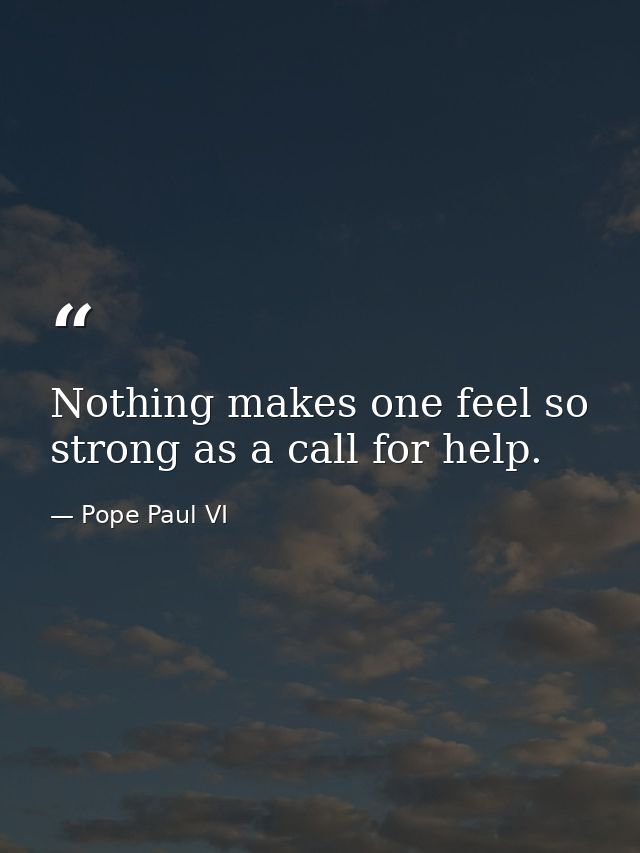 Nothing makes one feel so strong as a call for help. — Pope Paul VI