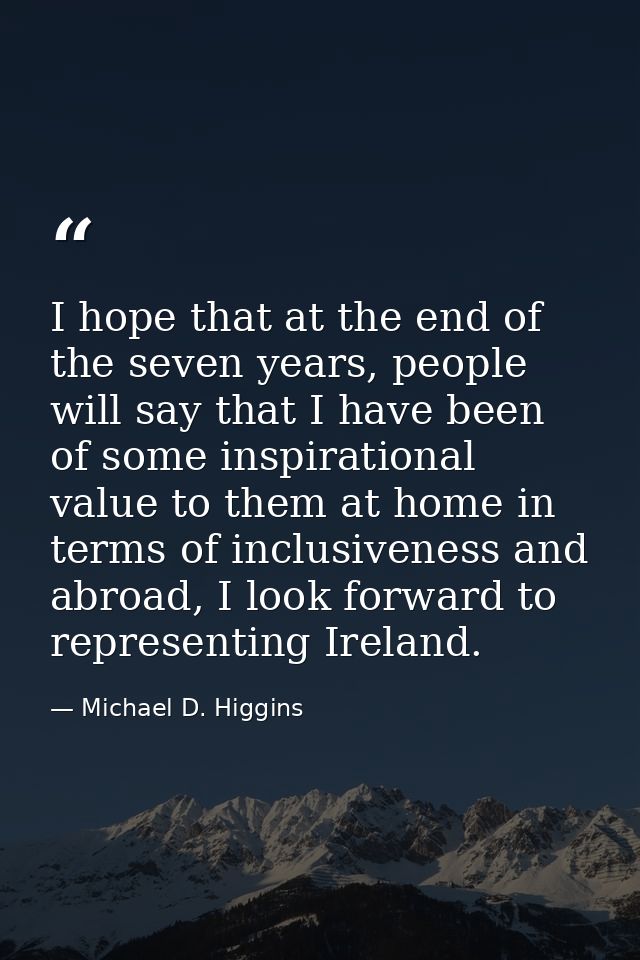 I hope that at the end of the seven years, people will say that I have been of some inspirational value to them at home  — Michael D. Higgins