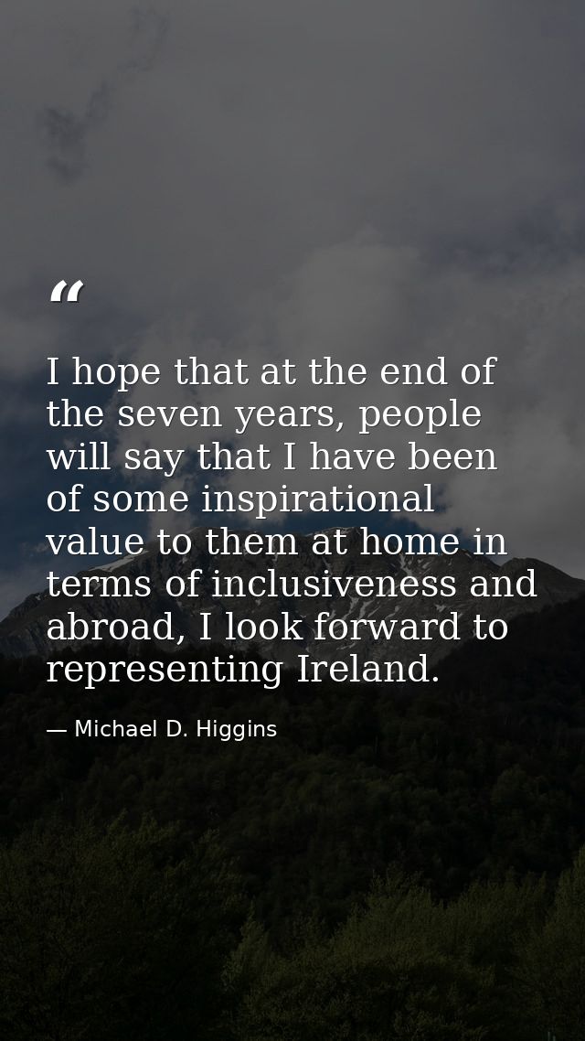 I hope that at the end of the seven years, people will say that I have been of some inspirational value to them at home  — Michael D. Higgins