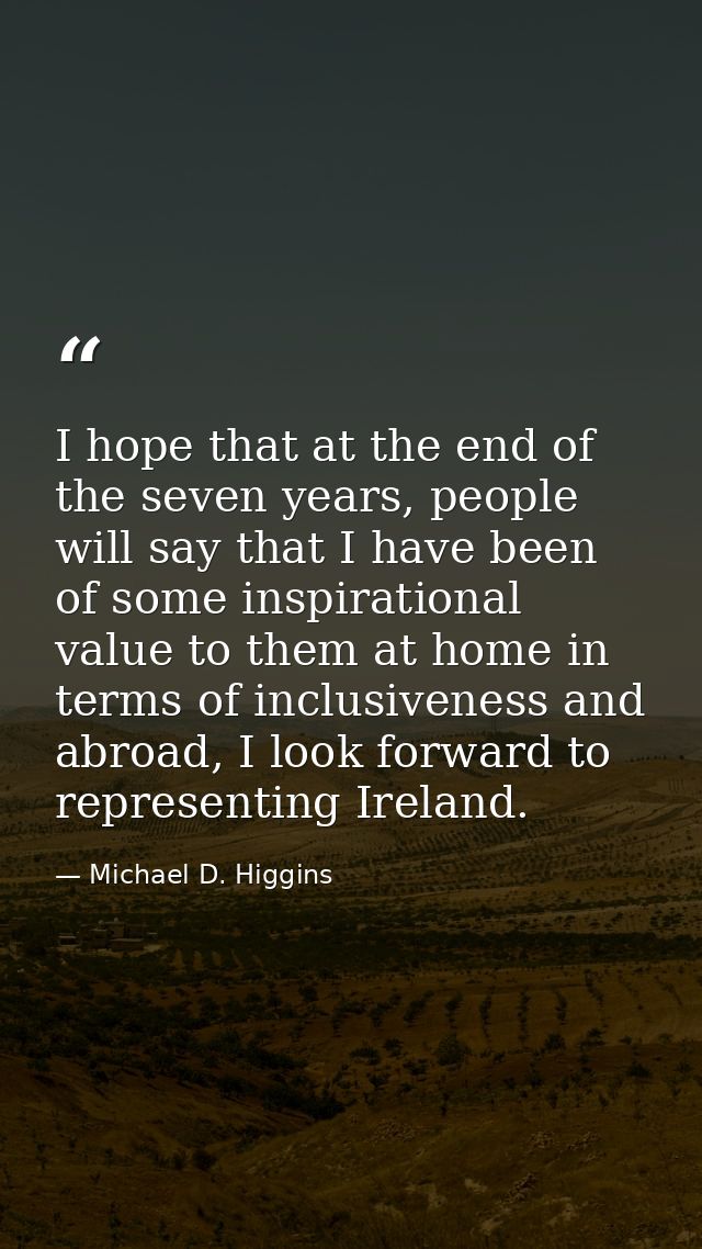 I hope that at the end of the seven years, people will say that I have been of some inspirational value to them at home  — Michael D. Higgins