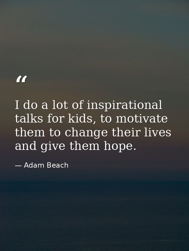 I do a lot of inspirational talks for kids, to motivate them to change their lives and give them hope. — Adam Beach